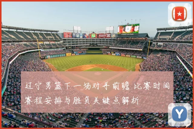 辽宁男篮下一场对手前瞻 比赛时间赛程安排与胜负关键点解析