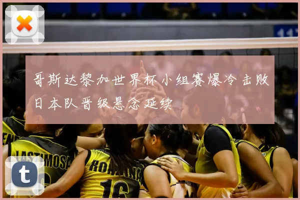 哥斯达黎加世界杯小组赛爆冷击败日本队晋级悬念延续