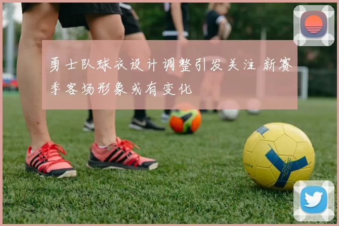 勇士队球衣设计调整引发关注 新赛季客场形象或有变化