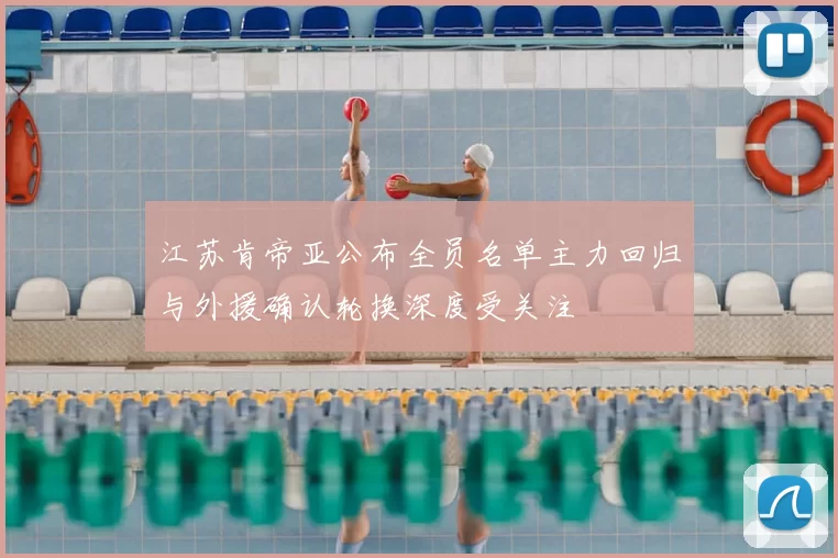 江苏肯帝亚公布全员名单主力回归与外援确认轮换深度受关注