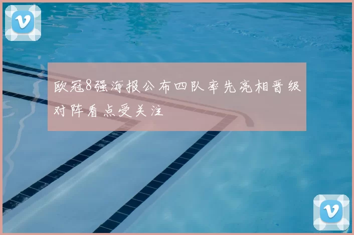 欧冠8强海报公布四队率先亮相晋级对阵看点受关注