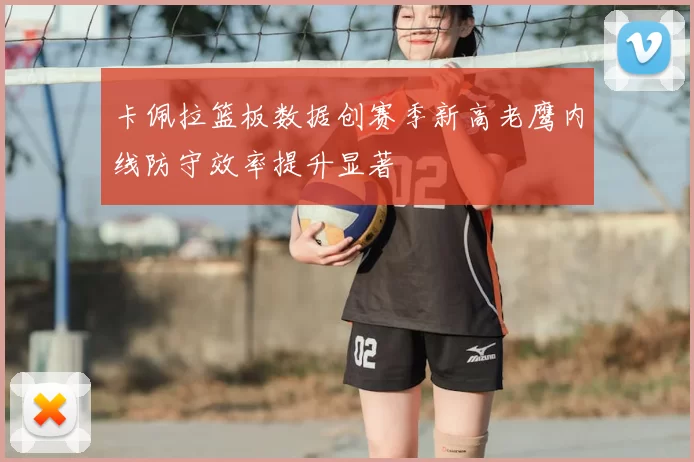 卡佩拉篮板数据创赛季新高老鹰内线防守效率提升显著