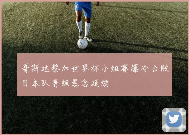 哥斯达黎加世界杯小组赛爆冷击败日本队晋级悬念延续