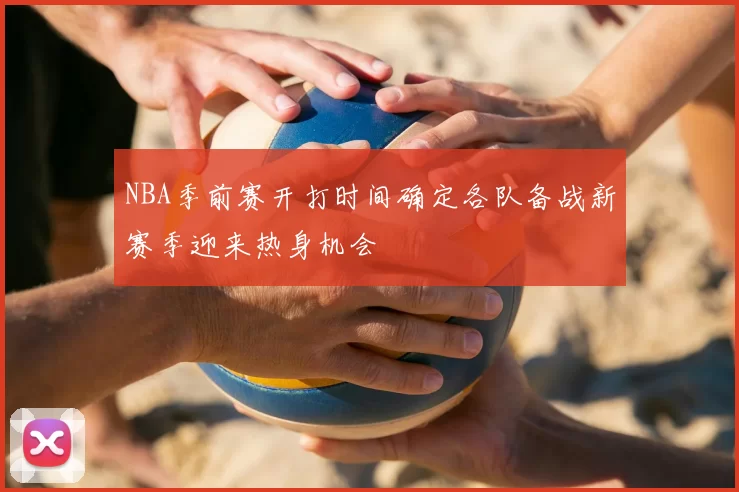 NBA季前赛开打时间确定各队备战新赛季迎来热身机会