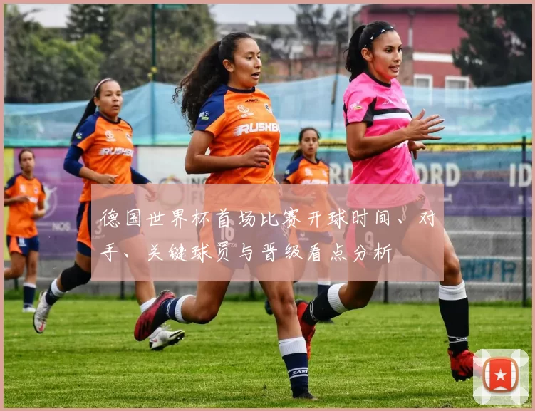 德国世界杯首场比赛开球时间、对手、关键球员与晋级看点分析