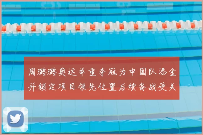 周璐璐奥运举重夺冠为中国队添金并锁定项目领先位置后续备战受关注