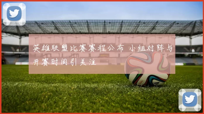 英雄联盟比赛赛程公布 小组对阵与开赛时间引关注