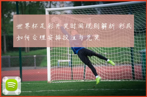 世界杯足彩开奖时间规则解析 彩民如何合理安排投注与兑奖