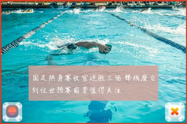 国足热身赛收官连胜三场 锋线磨合到位世预赛前景值得关注