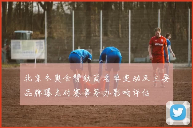 北京冬奥会赞助商名单变动及主要品牌曝光对赛事筹办影响评估
