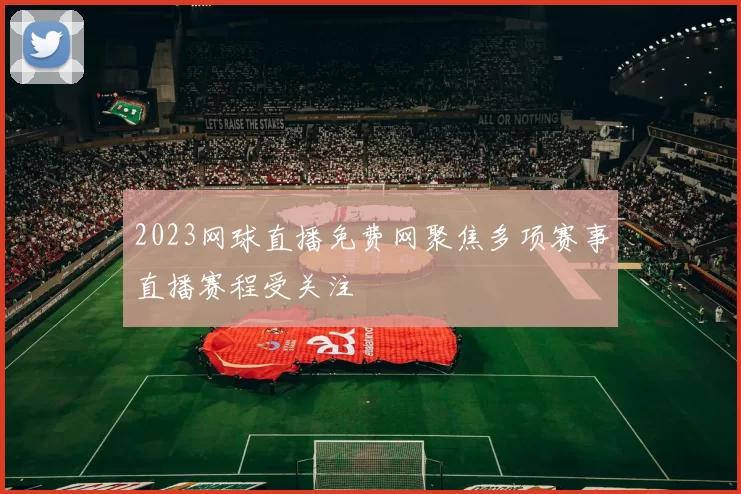 2023网球直播免费网聚焦多项赛事直播赛程受关注