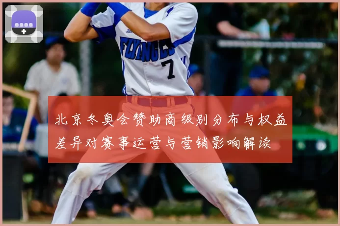 北京冬奥会赞助商级别分布与权益差异对赛事运营与营销影响解读