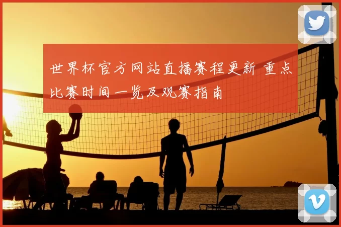 世界杯官方网站直播赛程更新 重点比赛时间一览及观赛指南