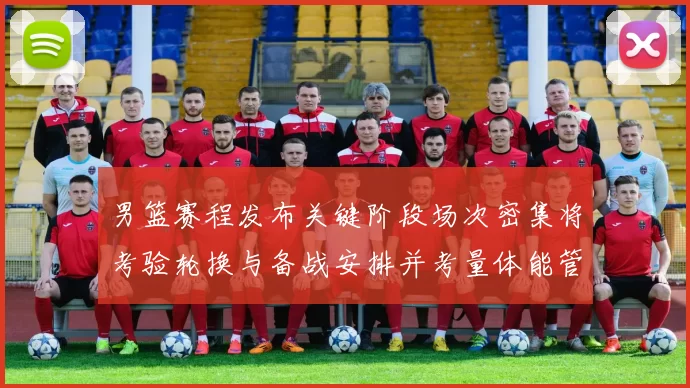 男篮赛程发布关键阶段场次密集将考验轮换与备战安排并考量体能管理