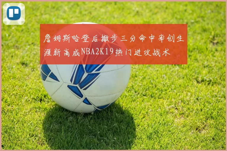 詹姆斯哈登后撤步三分命中率创生涯新高成NBA2K19热门进攻战术