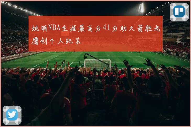 姚明NBA生涯最高分41分助火箭胜老鹰创个人纪录