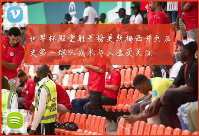 世界杯殿堂射手榜更新梅西并列历史第一球队战术与人选受关注