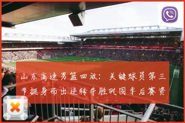 山东高速男篮回放：关键球员第三节挺身而出逆转夺胜巩固季后赛资格