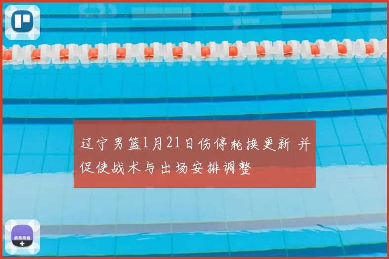 辽宁男篮1月21日伤停轮换更新 并促使战术与出场安排调整