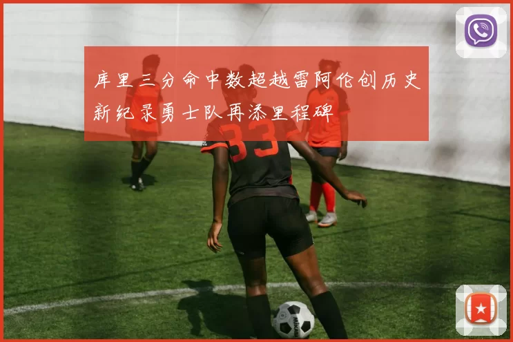 库里三分命中数超越雷阿伦创历史新纪录勇士队再添里程碑