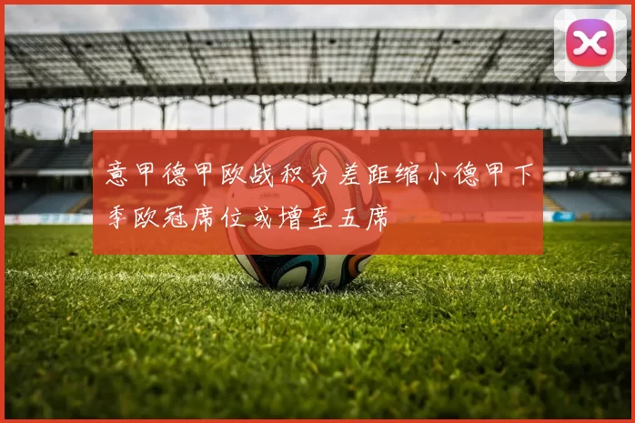 意甲德甲欧战积分差距缩小德甲下季欧冠席位或增至五席