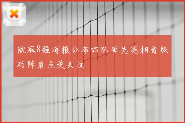 欧冠8强海报公布四队率先亮相晋级对阵看点受关注