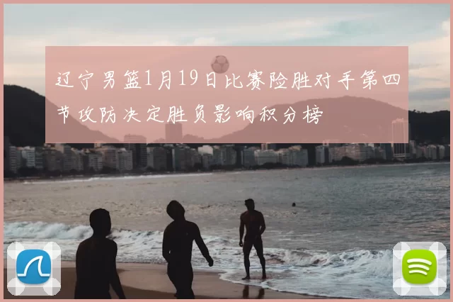 辽宁男篮1月19日比赛险胜对手第四节攻防决定胜负影响积分榜