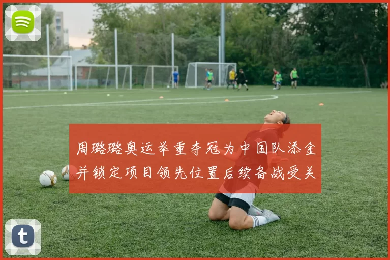 周璐璐奥运举重夺冠为中国队添金并锁定项目领先位置后续备战受关注