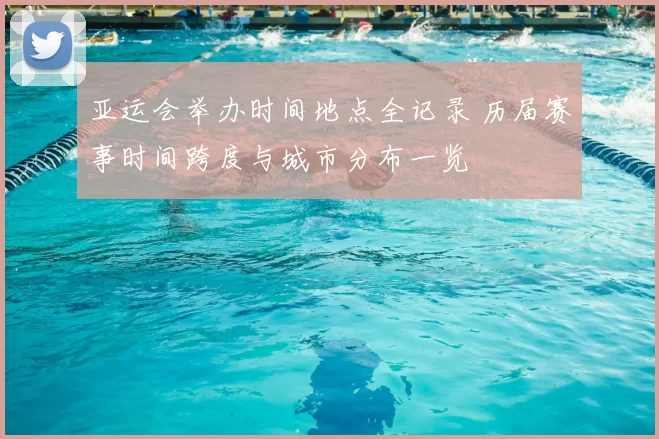 亚运会举办时间地点全记录 历届赛事时间跨度与城市分布一览