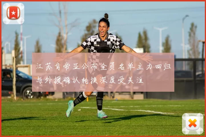 江苏肯帝亚公布全员名单主力回归与外援确认轮换深度受关注