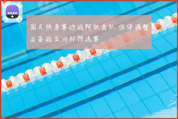 国足热身赛迎战阿联酋队 伤停调整后备战亚洲杯预选赛