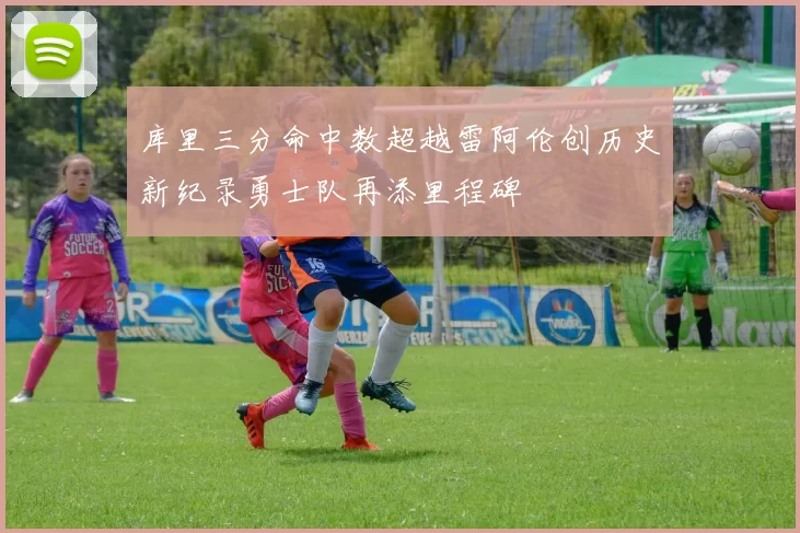 库里三分命中数超越雷阿伦创历史新纪录勇士队再添里程碑