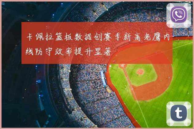 卡佩拉篮板数据创赛季新高老鹰内线防守效率提升显著