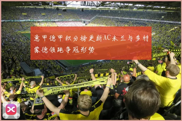 意甲德甲积分榜更新AC米兰与多特蒙德领跑争冠形势