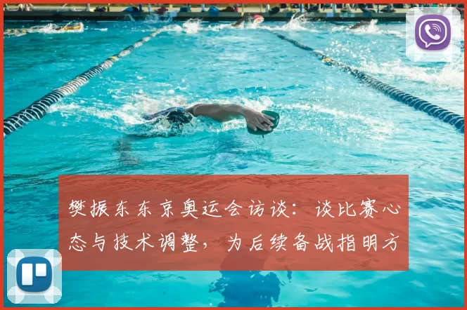 樊振东东京奥运会访谈:谈比赛心态与技术调整,为后续备战指明方向