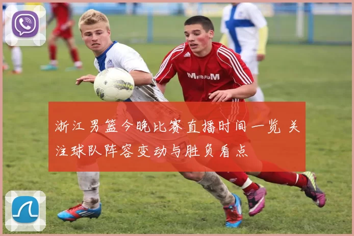 浙江男篮今晚比赛直播时间一览 关注球队阵容变动与胜负看点
