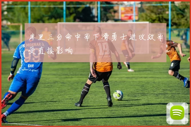 库里三分命中率下滑勇士进攻效率受直接影响