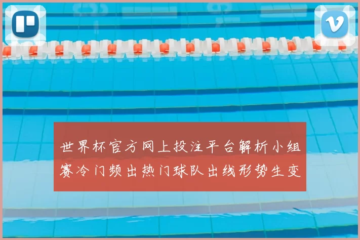 世界杯官方网上投注平台解析小组赛冷门频出热门球队出线形势生变