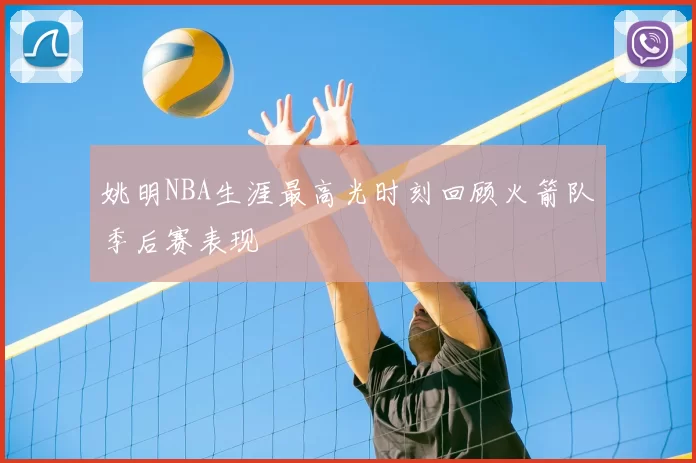 姚明NBA生涯最高光时刻回顾火箭队季后赛表现