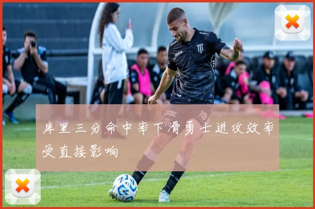 库里三分命中率下滑勇士进攻效率受直接影响