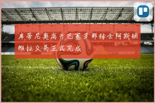 库蒂尼奥离开巴塞罗那转会阿斯顿维拉交易正式完成