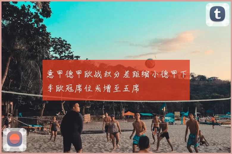 意甲德甲欧战积分差距缩小德甲下季欧冠席位或增至五席