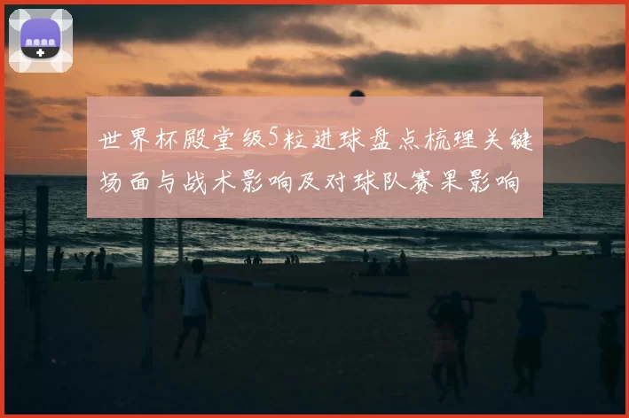 世界杯殿堂级5粒进球盘点梳理关键场面与战术影响及对球队赛果影响
