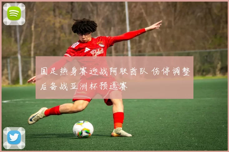 国足热身赛迎战阿联酋队 伤停调整后备战亚洲杯预选赛