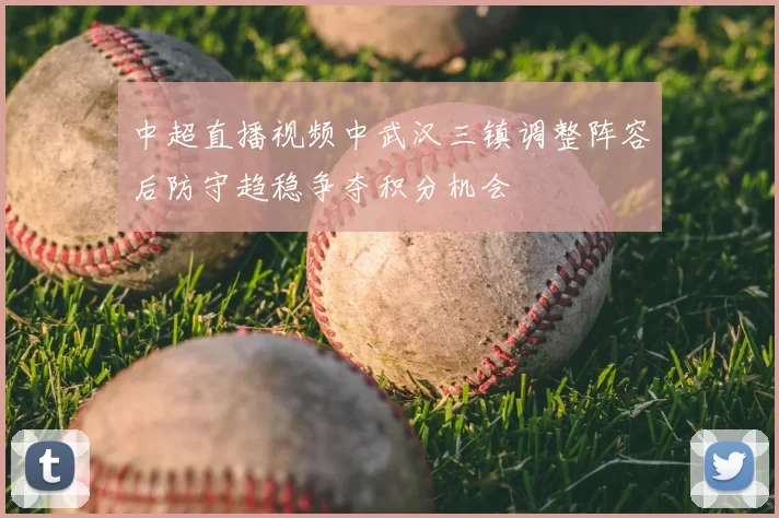 中超直播视频中武汉三镇调整阵容后防守趋稳争夺积分机会