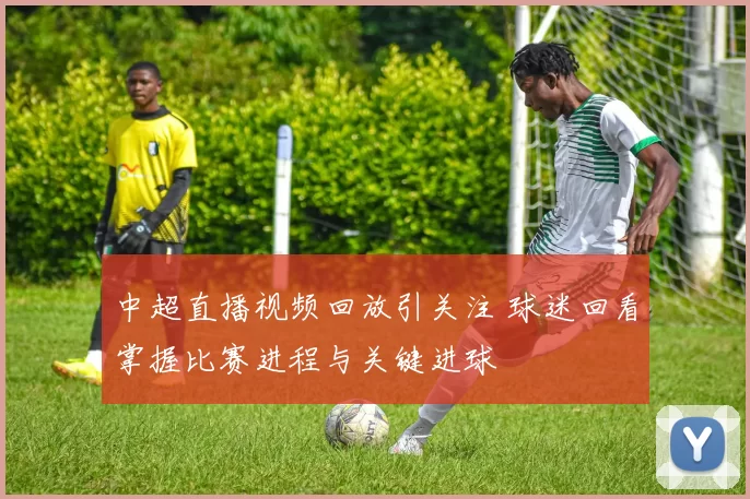 中超直播视频回放引关注 球迷回看掌握比赛进程与关键进球