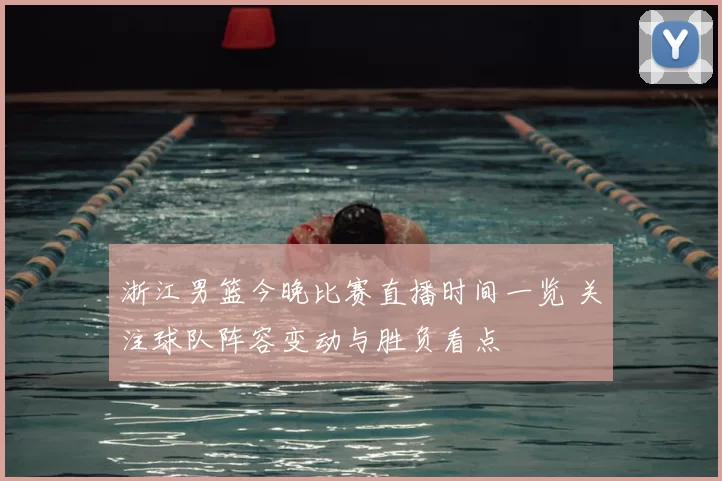 浙江男篮今晚比赛直播时间一览 关注球队阵容变动与胜负看点