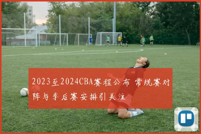 2023至2024CBA赛程公布 常规赛对阵与季后赛安排引关注