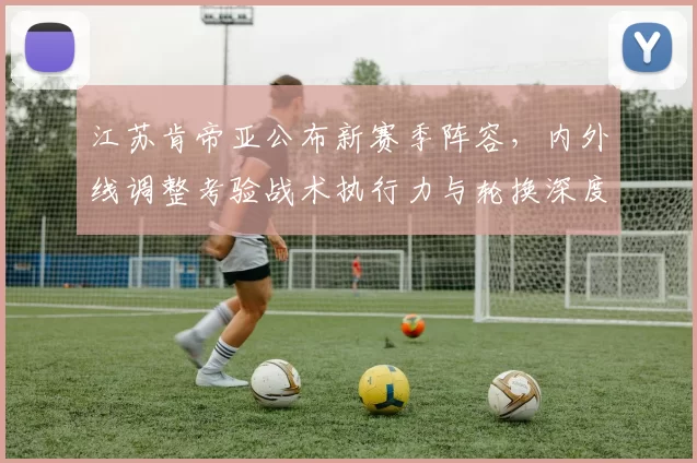 江苏肯帝亚公布新赛季阵容，内外线调整考验战术执行力与轮换深度
