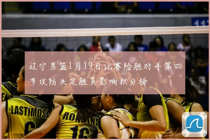 辽宁男篮1月19日比赛险胜对手第四节攻防决定胜负影响积分榜